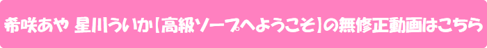 希咲あや 星川ういか【高級ソープへようこそ】の無修正動画はこちら