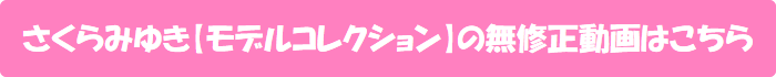 さくらみゆき【モデルコレクション】の無修正動画はこちら