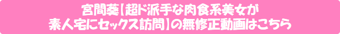 宮間葵【超ド派手な肉食系美女が素人宅にセックス訪問】の無修正動画はこちら