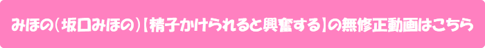みほの(坂口みほの)【精子かけられると興奮する】の無修正動画はこちら