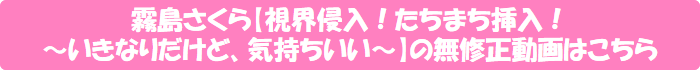 霧島さくら【視界侵入!たちまち挿入!~いきなりだけど、気持ちいい~】の無修正動画はこちら