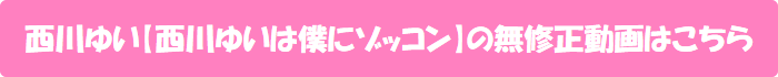 西川ゆい【西川ゆいは僕にゾッコン】の無修正動画はこちら