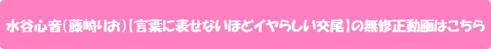 水谷心音(藤崎りお)【言葉に表せないほどイヤらしい交尾】の無修正動画はこちら