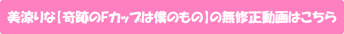 美涼りな【奇跡のFカップは僕のもの】の無修正動画はこちら