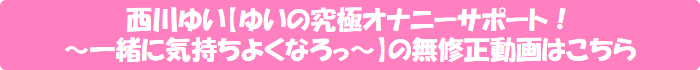 西川ゆい【ゆいの究極オナニーサポート!~一緒に気持ちよくなろっ~】の無修正動画はこちら