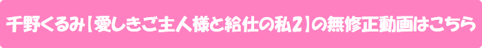 千野くるみ【愛しきご主人様と給仕の私2】の無修正動画はこちら