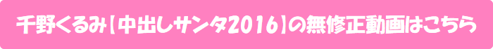 千野くるみ【中出しサンタ2016】の無修正動画はこちら