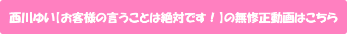西川ゆい【お客様の言うことは絶対です!】の無修正動画はこちら