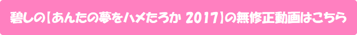 碧しの【あんたの夢をハメたろか 2017】の無修正動画はこちら