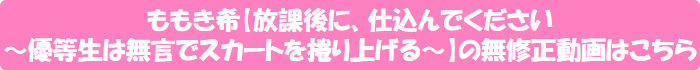 ももき希【放課後に、仕込んでください 〜優等生は無言でスカートを捲り上げる~】の無修正動画はこちら
