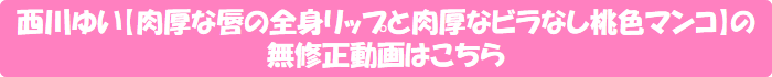 西川ゆい【肉厚な唇の全身リップと肉厚なビラなし桃色マンコ】の無修正動画はこちら