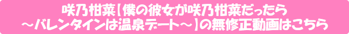 咲乃柑菜【僕の彼女が咲乃柑菜だったら ~バレンタインは温泉デート~】の無修正動画はこちら