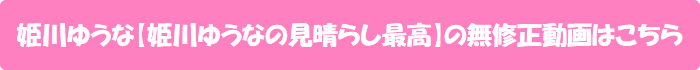 姫川ゆうな【姫川ゆうなの見晴らし最高】の無修正動画はこちら