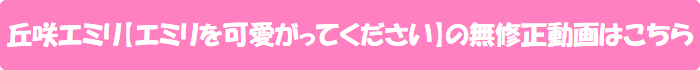 丘咲エミリ【エミリを可愛がってください】の無修正動画はこちら