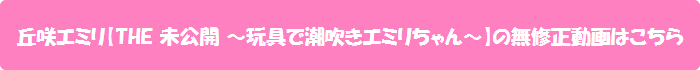 丘咲エミリ【THE 未公開 ~玩具で潮吹きエミリちゃん~】の無修正動画はこちら