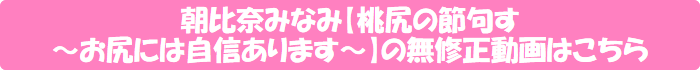 朝比奈みなみ【桃尻の節句す ~お尻には自信あります~】の無修正動画はこちら