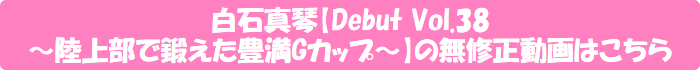 白石真琴【Debut Vol.38 ~陸上部で鍛えた豊満Gカップ~】の無修正動画はこちら
