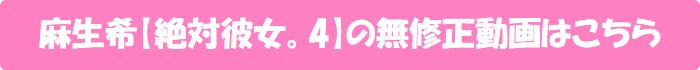 麻生希【絶対彼女。4】の無修正動画はこちら