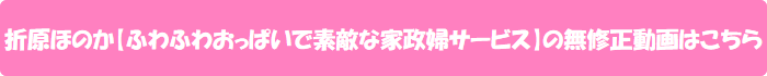 折原ほのか【ふわふわおっぱいで素敵な家政婦サービス】の無修正動画はこちら