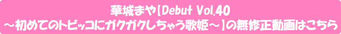 華城まや【Debut Vol.40 ~初めてのトビッコにガクガクしちゃう歌姫~】の無修正動画はこちら