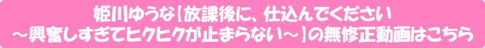 姫川ゆうな【放課後に、仕込んでください ~興奮しすぎてヒクヒクが止まらない~】の無修正動画はこちら