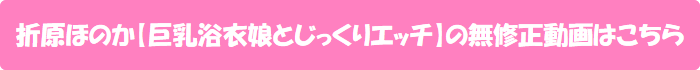 折原ほのか【巨乳浴衣娘とじっくりエッチ】の無修正動画はこちら
