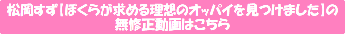 松岡すず【ぼくらが求める理想のオッパイを見つけました】の無修正動画はこちら