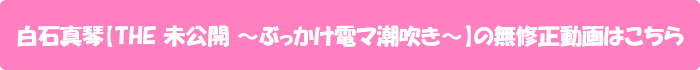 白石真琴【THE 未公開 ~ぶっかけ電マ潮吹き~】の無修正動画はこちら