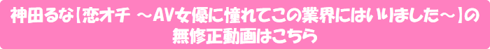 神田るな【恋オチ ~AV女優に憧れてこの業界にはいりました~】の無修正動画はこちら
