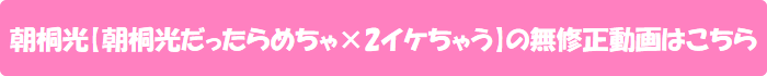 朝桐光【朝桐光だったらめちゃ×2イケちゃう】の無修正動画はこちら