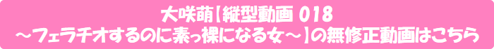 大咲萌【縦型動画 018 ~フェラチオするのに素っ裸になる女~】の無修正動画はこちら