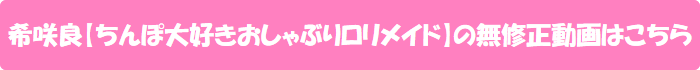 希咲良【ちんぽ大好きおしゃぶりロリメイド】の無修正動画はこちら