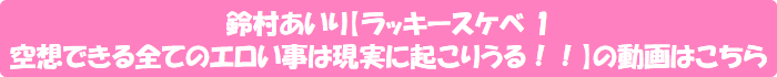 鈴村あいり【ラッキースケベ 1 空想できる全てのエロい事は現実に起こりうる!!】の動画はこちら