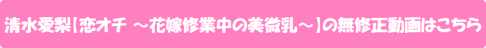 清水愛梨【恋オチ ~花嫁修業中の美微乳~】の無修正動画はこちら