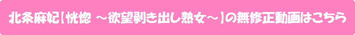 北条麻妃【恍惚 ~欲望剥き出し熟女~】の無修正動画はこちら