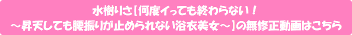 水樹りさ【何度イっても終わらない! ~昇天しても腰振りが止められない浴衣美女~】の無修正動画はこちら