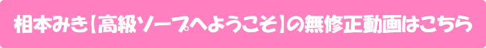 相本みき【高級ソープへようこそ】の無修正動画はこちら