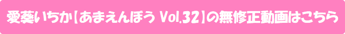 愛葵いちか【あまえんぼう Vol.32】の無修正動画はこちら