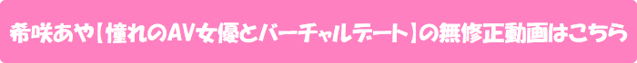 希咲あや【憧れのAV女優とバーチャルデート】の無修正動画はこちら