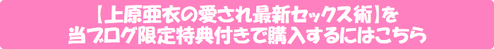 【上原亜衣の愛され最新セックス術】を当ブログ限定特典付きで購入するにはこちら