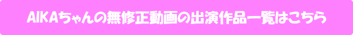 AIKAちゃんの無修正動画の出演作品一覧はこちら
