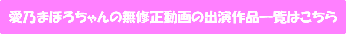 愛乃まほろちゃんの無修正動画の出演作品一覧はこちら
