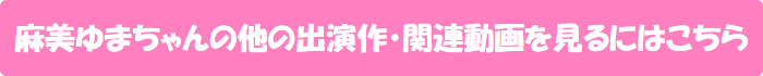 麻美ゆまちゃんの他の出演作・関連動画を見るにはこちら