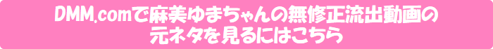 DMM.comで麻美ゆまの無修正流出動画の元ネタを見るにはこちら