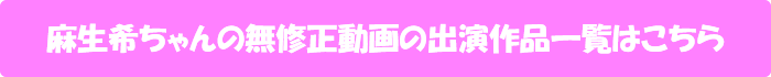 麻生希ちゃんの無修正動画出演作一覧はこちら