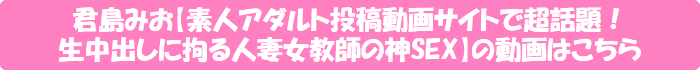 君島みお【素人アダルト投稿動画サイトで超話題!生中出しに拘る人妻女教師の神SEX】の動画はこちら