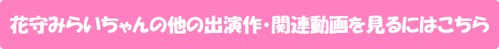 花守みらいちゃんの他の出演作・関連動画を見るにはこちら