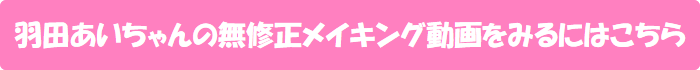 羽田あいちゃんの無修正メイキング動画をみるにはこちら