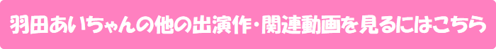 羽田あいちゃんの他の出演作・関連動画を見るにはこちら