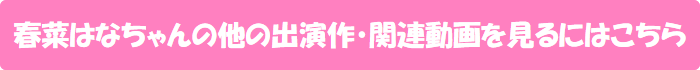 春菜はなちゃんの他の出演作・関連動画を見るにはこちら
